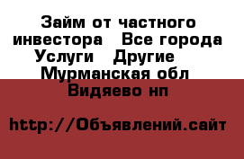 Займ от частного инвестора - Все города Услуги » Другие   . Мурманская обл.,Видяево нп